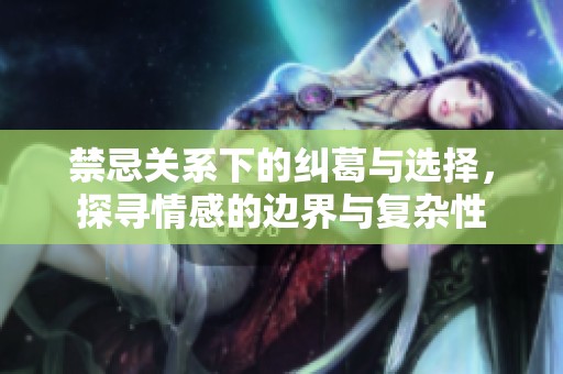 禁忌关系下的纠葛与选择，探寻情感的边界与复杂性