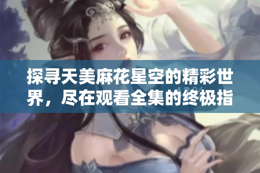 探寻天美麻花星空的精彩世界，尽在观看全集的终极指南