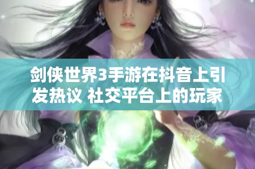 剑侠世界3手游在抖音上引发热议 社交平台上的玩家热情不断攀升