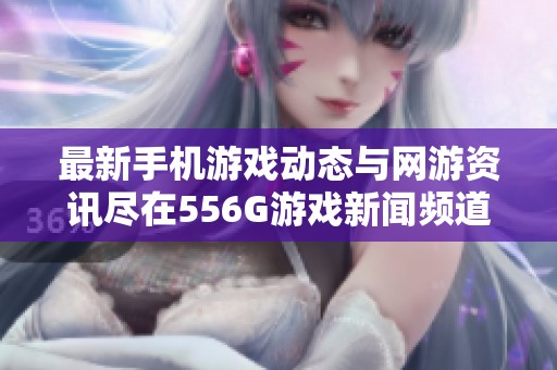 最新手机游戏动态与网游资讯尽在556G游戏新闻频道，快来了解！