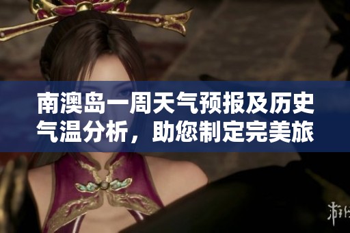 南澳岛一周天气预报及历史气温分析，助您制定完美旅游计划探秘南澳的魅力