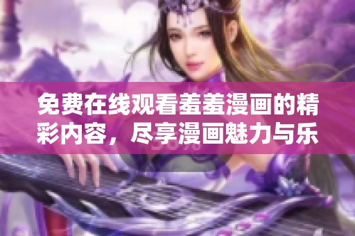 免费在线观看羞羞漫画的精彩内容，尽享漫画魅力与乐趣