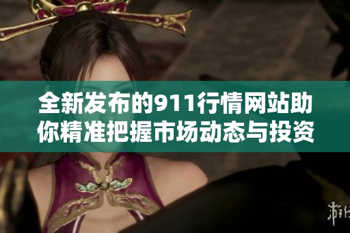 全新发布的911行情网站助你精准把握市场动态与投资机遇