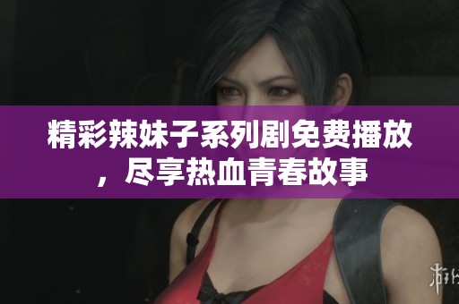 精彩辣妹子系列剧免费播放，尽享热血青春故事