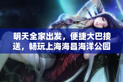 明天全家出发，便捷大巴接送，畅玩上海海昌海洋公园，轻松体验亲子乐趣！
