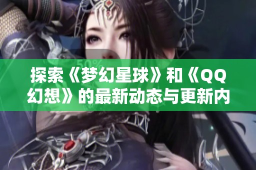 探索《梦幻星球》和《QQ幻想》的最新动态与更新内容全揭秘