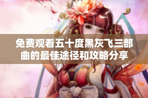 免费观看五十度黑灰飞三部曲的最佳途径和攻略分享
