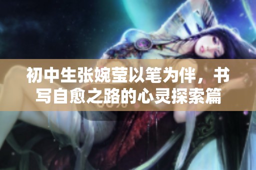 初中生张婉莹以笔为伴，书写自愈之路的心灵探索篇
