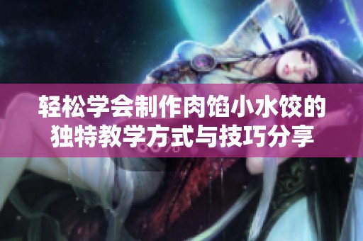 轻松学会制作肉馅小水饺的独特教学方式与技巧分享