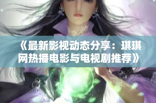 《最新影视动态分享：琪琪网热播电影与电视剧推荐》