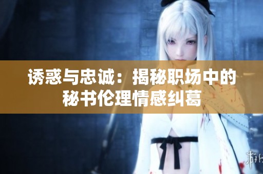 诱惑与忠诚：揭秘职场中的秘书伦理情感纠葛