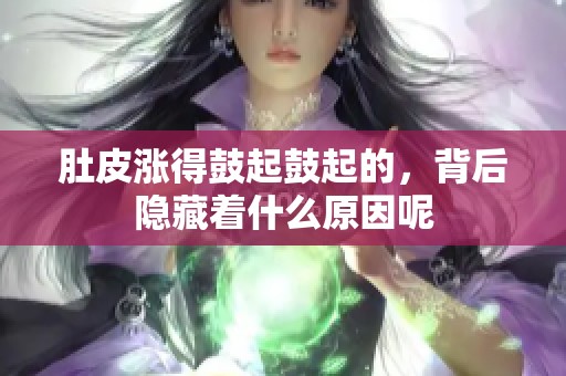 肚皮涨得鼓起鼓起的，背后隐藏着什么原因呢