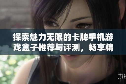 探索魅力无限的卡牌手机游戏盒子推荐与评测，畅享精彩游戏体验