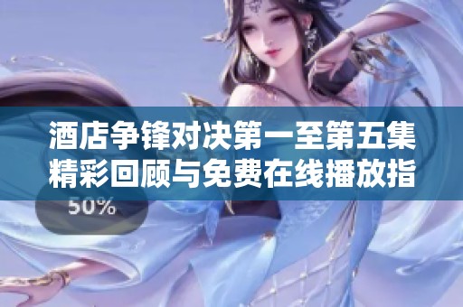 酒店争锋对决第一至第五集精彩回顾与免费在线播放指南