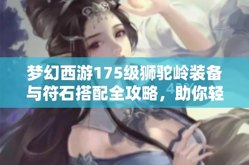 梦幻西游175级狮驼岭装备与符石搭配全攻略，助你轻松提升角色实力
