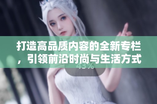 打造高品质内容的全新专栏，引领前沿时尚与生活方式