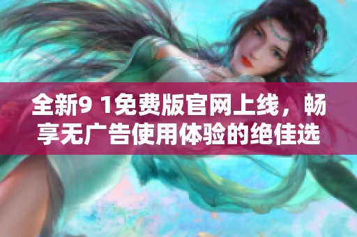 全新9 1免费版官网上线，畅享无广告使用体验的绝佳选择
