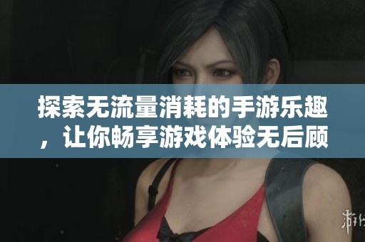 探索无流量消耗的手游乐趣，让你畅享游戏体验无后顾之忧的绝佳选择