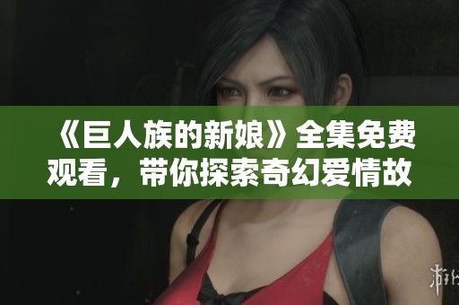 《巨人族的新娘》全集免费观看，带你探索奇幻爱情故事