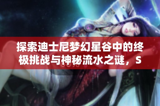 探索迪士尼梦幻星谷中的终极挑战与神秘流水之谜，SBP手游带你解锁全新冒险体验