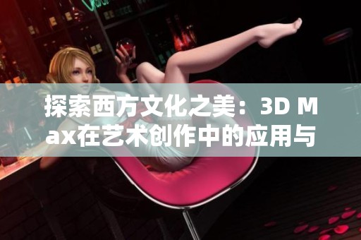 探索西方文化之美：3D Max在艺术创作中的应用与创新