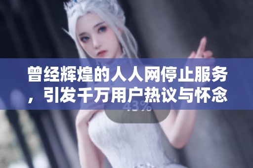 曾经辉煌的人人网停止服务，引发千万用户热议与怀念，影响如何深远