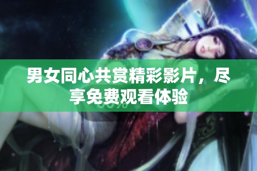 男女同心共赏精彩影片，尽享免费观看体验