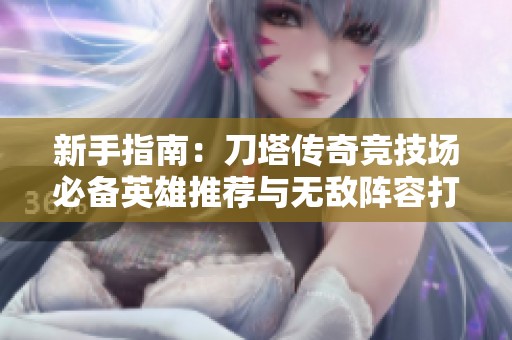 新手指南：刀塔传奇竞技场必备英雄推荐与无敌阵容打造技巧分享