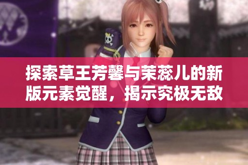探索草王芳馨与茉蕊儿的新版元素觉醒，揭示究极无敌平民PVP打法秘诀