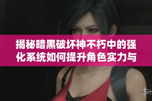 揭秘暗黑破坏神不朽中的强化系统如何提升角色实力与战斗能力