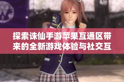 探索诛仙手游苹果互通区带来的全新游戏体验与社交互动新天地