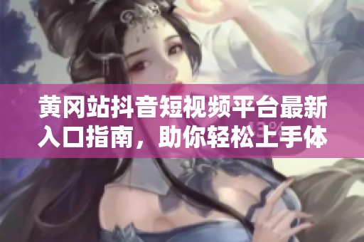 黄冈站抖音短视频平台最新入口指南，助你轻松上手体验