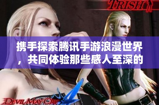 携手探索腾讯手游浪漫世界，共同体验那些感人至深的情侣佳作之旅