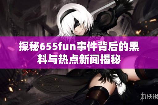 探秘655fun事件背后的黑料与热点新闻揭秘