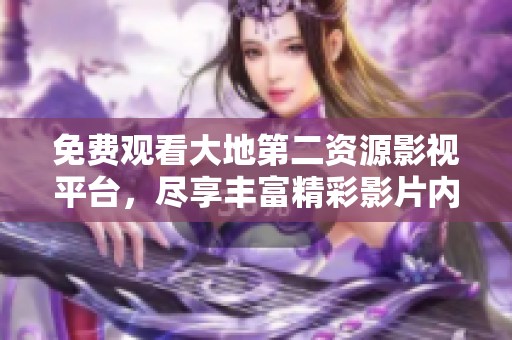 免费观看大地第二资源影视平台，尽享丰富精彩影片内容