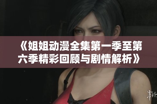 《姐姐动漫全集第一季至第六季精彩回顾与剧情解析》