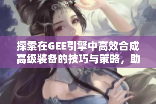 探索在GEE引擎中高效合成高级装备的技巧与策略，助你畅玩传奇游戏