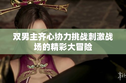 双男主齐心协力挑战刺激战场的精彩大冒险
