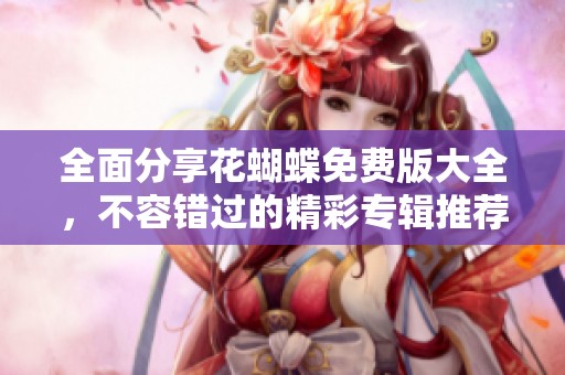 全面分享花蝴蝶免费版大全，不容错过的精彩专辑推荐