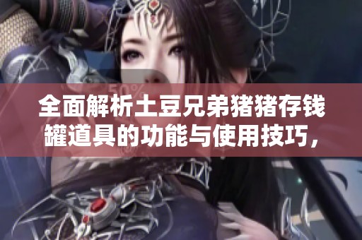 全面解析土豆兄弟猪猪存钱罐道具的功能与使用技巧，助你游戏更轻松！