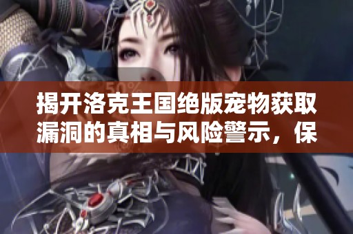 揭开洛克王国绝版宠物获取漏洞的真相与风险警示，保护玩家的合法权益与游戏公正性