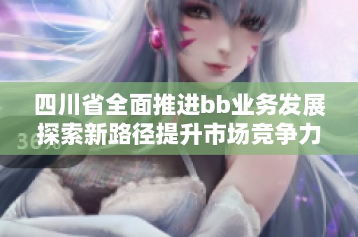 四川省全面推进bb业务发展探索新路径提升市场竞争力
