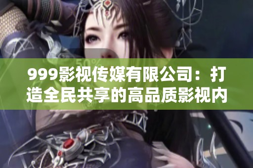 999影视传媒有限公司：打造全民共享的高品质影视内容平台