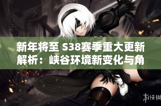新年将至 S38赛季重大更新解析：峡谷环境新变化与角色重塑深度解读