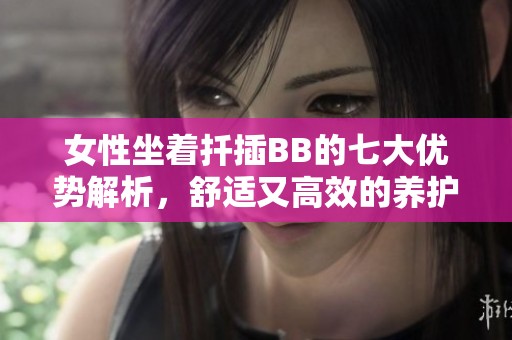 女性坐着扦插BB的七大优势解析，舒适又高效的养护方式