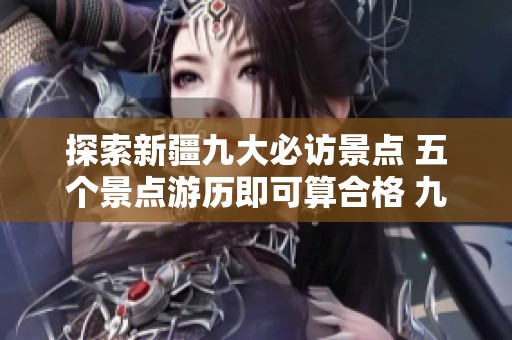 探索新疆九大必访景点 五个景点游历即可算合格 九个全部游览方算入门