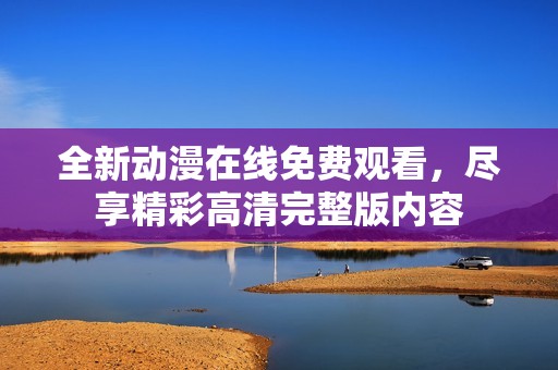 全新动漫在线免费观看，尽享精彩高清完整版内容