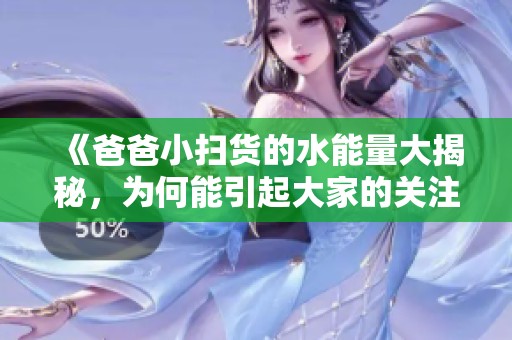 《爸爸小扫货的水能量大揭秘，为何能引起大家的关注》