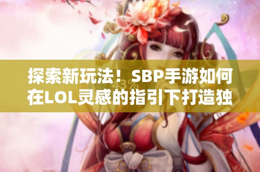 探索新玩法！SBP手游如何在LOL灵感的指引下打造独特的山寨游戏体验