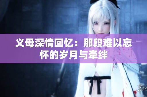 义母深情回忆：那段难以忘怀的岁月与牵绊